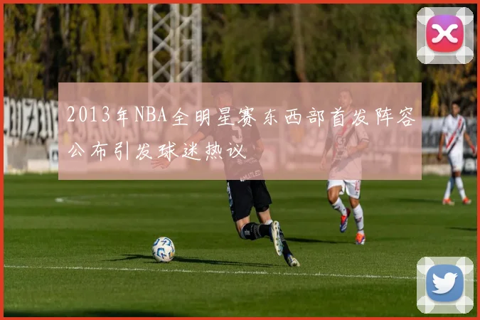 2013年NBA全明星赛东西部首发阵容公布引发球迷热议