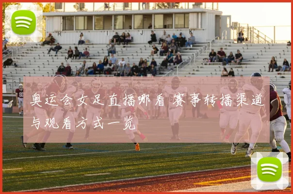 奥运会女足直播哪看 赛事转播渠道与观看方式一览