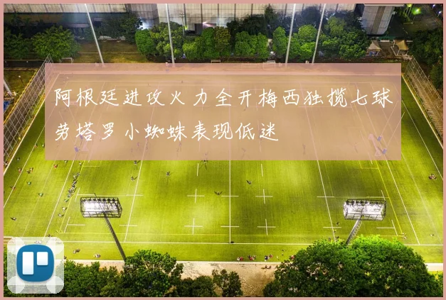 阿根廷进攻火力全开梅西独揽七球劳塔罗小蜘蛛表现低迷