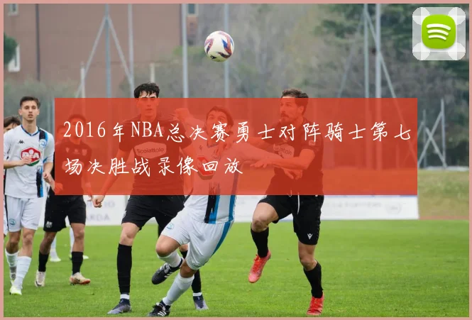 2016年NBA总决赛勇士对阵骑士第七场决胜战录像回放
