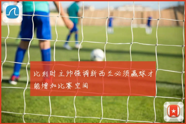 比利时主帅强调新西兰必须赢球才能增加比赛空间