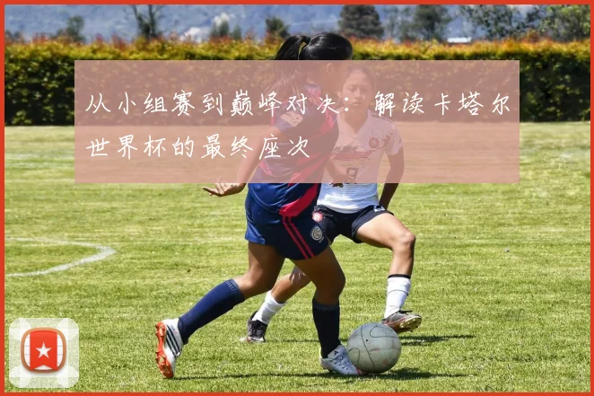 从小组赛到巅峰对决：解读卡塔尔世界杯的最终座次