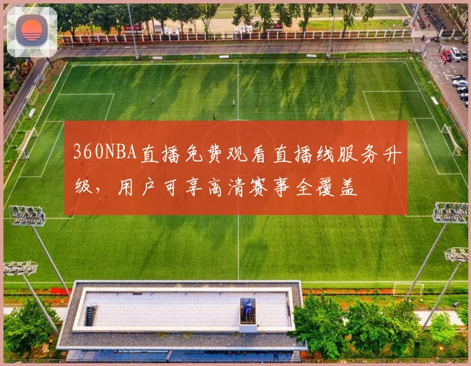 360NBA直播免费观看直播线服务升级，用户可享高清赛事全覆盖