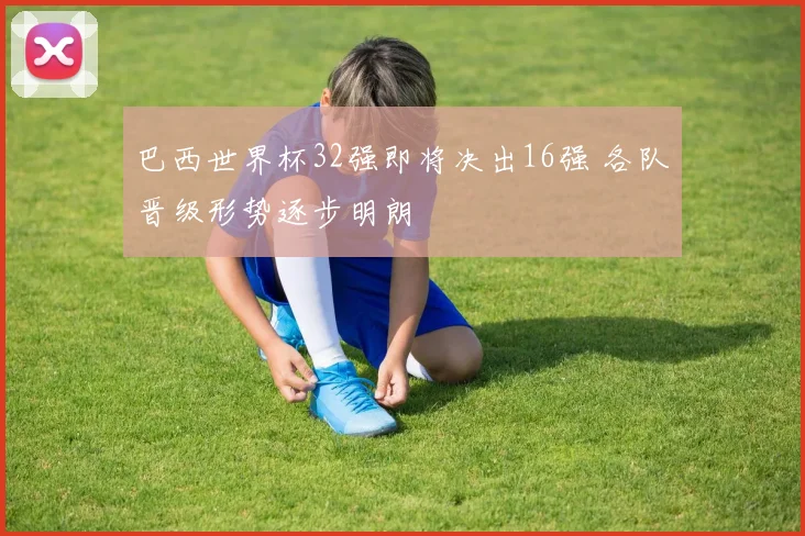 巴西世界杯32强即将决出16强 各队晋级形势逐步明朗
