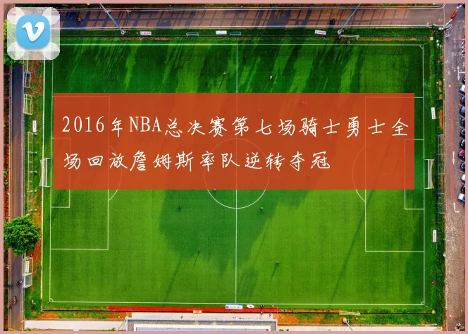 2016年NBA总决赛第七场骑士勇士全场回放詹姆斯率队逆转夺冠